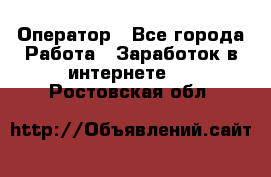 Оператор - Все города Работа » Заработок в интернете   . Ростовская обл.